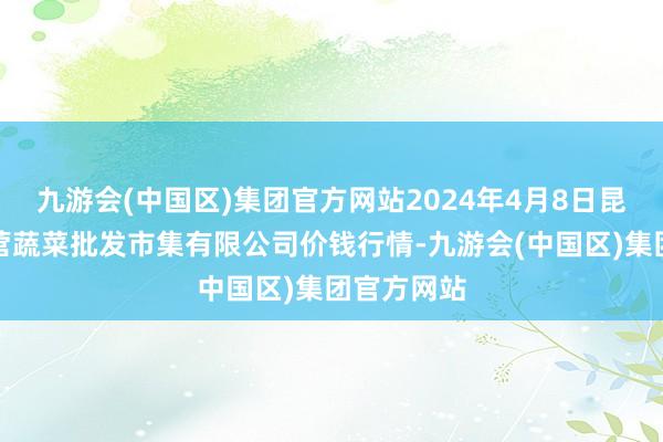 九游会(中国区)集团官方网站2024年4月8日昆明市王旗营蔬菜批发市集有限公司价钱行情-九游会(中国区)集团官方网站