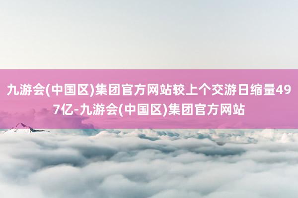 九游会(中国区)集团官方网站较上个交游日缩量497亿-九游会(中国区)集团官方网站