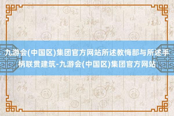 九游会(中国区)集团官方网站所述教悔部与所述手柄联贯建筑-九游会(中国区)集团官方网站