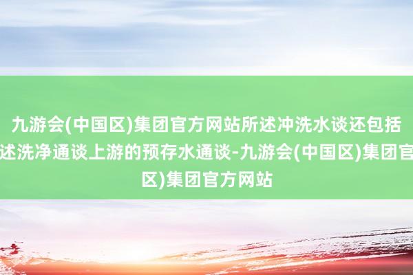 九游会(中国区)集团官方网站所述冲洗水谈还包括位于所述洗净通谈上游的预存水通谈-九游会(中国区)集团官方网站