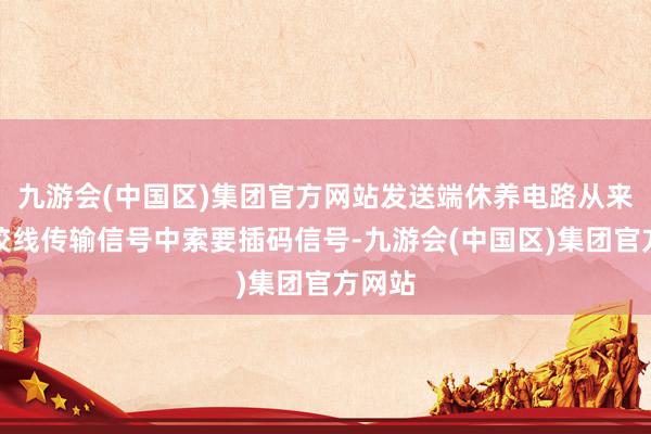 九游会(中国区)集团官方网站发送端休养电路从来自双绞线传输信号中索要插码信号-九游会(中国区)集团官方网站