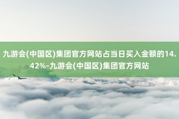 九游会(中国区)集团官方网站占当日买入金额的14.42%-九游会(中国区)集团官方网站