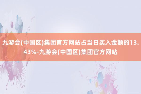 九游会(中国区)集团官方网站占当日买入金额的13.43%-九游会(中国区)集团官方网站