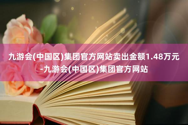 九游会(中国区)集团官方网站卖出金额1.48万元-九游会(中国区)集团官方网站