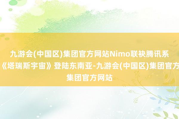 九游会(中国区)集团官方网站Nimo联袂腾讯系游戏《塔瑞斯宇宙》登陆东南亚-九游会(中国区)集团官方网站