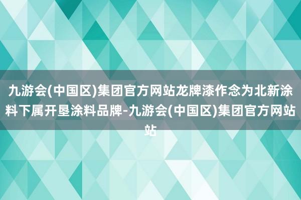 九游会(中国区)集团官方网站龙牌漆作念为北新涂料下属开垦涂料品牌-九游会(中国区)集团官方网站