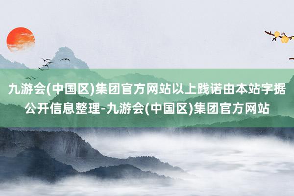 九游会(中国区)集团官方网站以上践诺由本站字据公开信息整理-九游会(中国区)集团官方网站