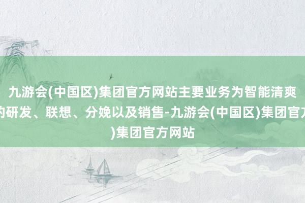 九游会(中国区)集团官方网站主要业务为智能清爽家具的研发、联想、分娩以及销售-九游会(中国区)集团官方网站