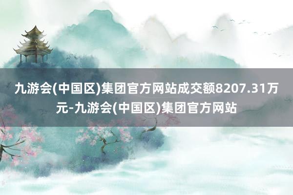 九游会(中国区)集团官方网站成交额8207.31万元-九游会(中国区)集团官方网站