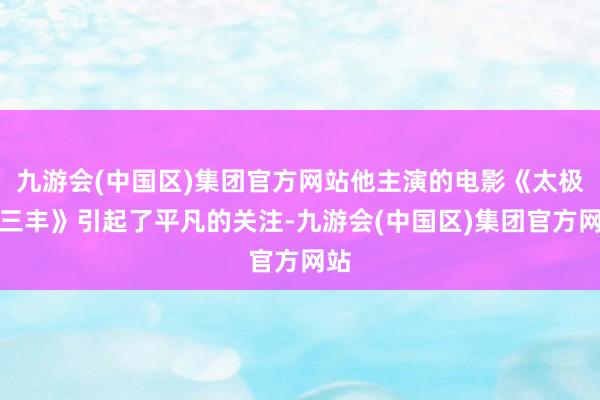 九游会(中国区)集团官方网站他主演的电影《太极张三丰》引起了平凡的关注-九游会(中国区)集团官方网站