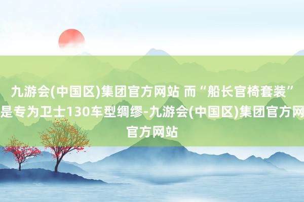 九游会(中国区)集团官方网站 而“船长官椅套装”则是专为卫士130车型绸缪-九游会(中国区)集团官方网站