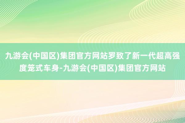 九游会(中国区)集团官方网站罗致了新一代超高强度笼式车身-九游会(中国区)集团官方网站