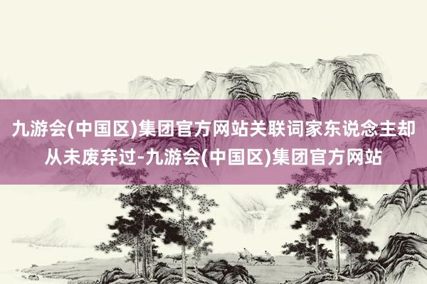 九游会(中国区)集团官方网站关联词家东说念主却从未废弃过-九游会(中国区)集团官方网站