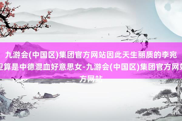 九游会(中国区)集团官方网站因此天生丽质的李宛妲算是中德混血好意思女-九游会(中国区)集团官方网站