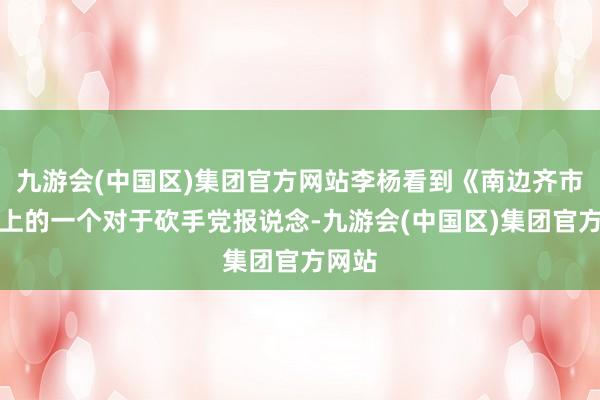 九游会(中国区)集团官方网站李杨看到《南边齐市报》上的一个对于砍手党报说念-九游会(中国区)集团官方网站