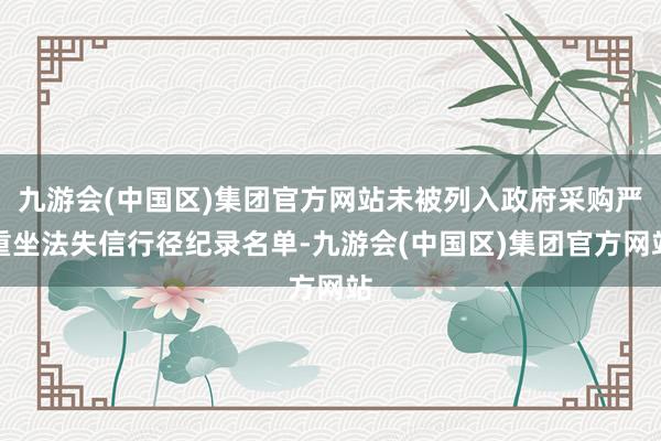 九游会(中国区)集团官方网站未被列入政府采购严重坐法失信行径纪录名单-九游会(中国区)集团官方网站