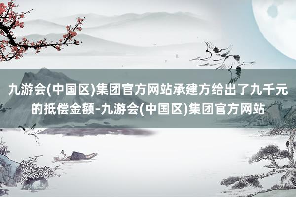 九游会(中国区)集团官方网站承建方给出了九千元的抵偿金额-九游会(中国区)集团官方网站