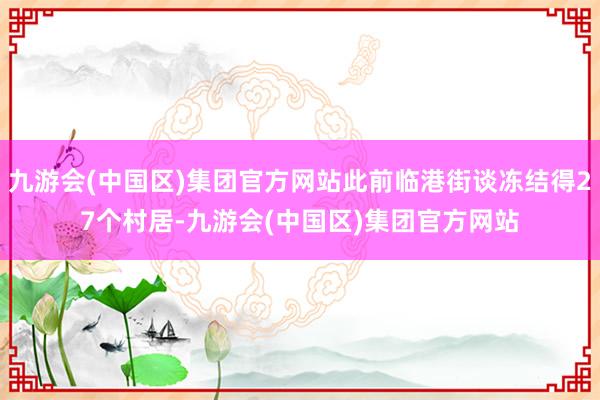 九游会(中国区)集团官方网站此前临港街谈冻结得27个村居-九游会(中国区)集团官方网站