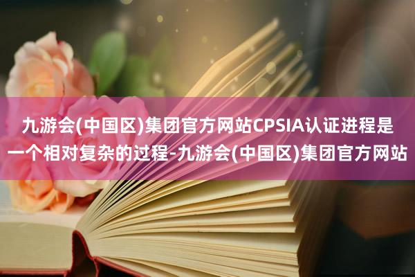 九游会(中国区)集团官方网站CPSIA认证进程是一个相对复杂的过程-九游会(中国区)集团官方网站