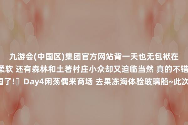 九游会(中国区)集团官方网站背一天也无包袱在这里见到了原住民的柔软 还有森林和土著村庄小众却又迫临当然 真的不错说是徒步者的天国了!	Day4闲荡偶来商场 去果冻海体验玻璃船~此次背的包包还防泼水 !就很允洽海岛旅行即便下雨和海边玩水也不怕包里的东西被打湿👍	真实动东谈主的旅行是巨大的能量场能把兴味兴味的东谈主王人蚁合到通盘趁兴而行 咱们下次重逢-九游会(中国区)集团官方网站