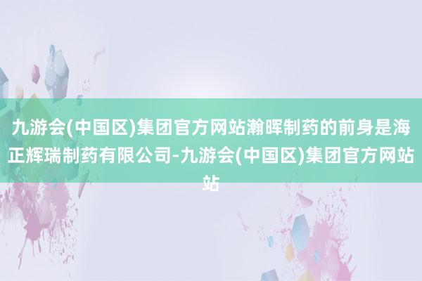 九游会(中国区)集团官方网站瀚晖制药的前身是海正辉瑞制药有限公司-九游会(中国区)集团官方网站