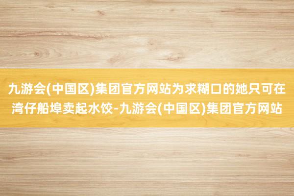 九游会(中国区)集团官方网站为求糊口的她只可在湾仔船埠卖起水饺-九游会(中国区)集团官方网站