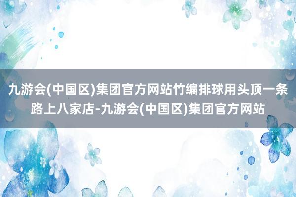 九游会(中国区)集团官方网站竹编排球用头顶一条路上八家店-九游会(中国区)集团官方网站