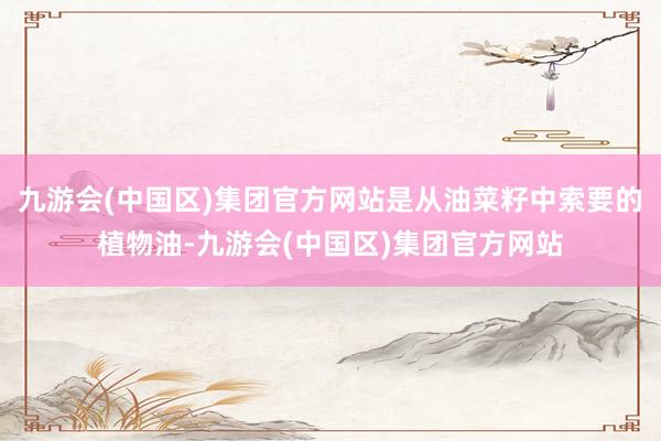 九游会(中国区)集团官方网站是从油菜籽中索要的植物油-九游会(中国区)集团官方网站