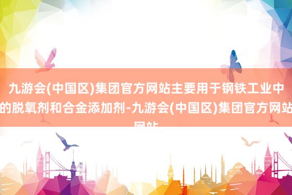 九游会(中国区)集团官方网站主要用于钢铁工业中的脱氧剂和合金添加剂-九游会(中国区)集团官方网站