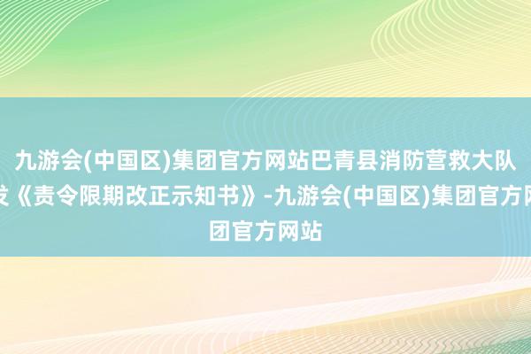 九游会(中国区)集团官方网站巴青县消防营救大队下发《责令限期改正示知书》-九游会(中国区)集团官方网站