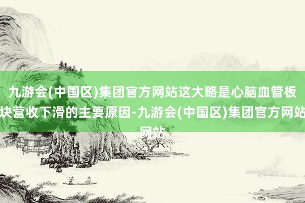 九游会(中国区)集团官方网站这大略是心脑血管板块营收下滑的主要原因-九游会(中国区)集团官方网站