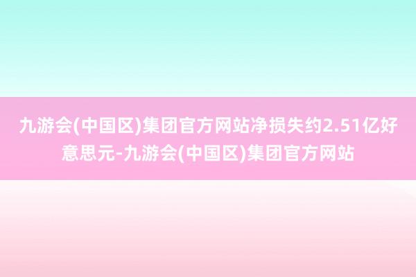 九游会(中国区)集团官方网站净损失约2.51亿好意思元-九游会(中国区)集团官方网站