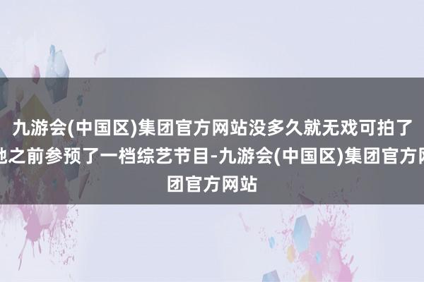 九游会(中国区)集团官方网站没多久就无戏可拍了；她之前参预了一档综艺节目-九游会(中国区)集团官方网站