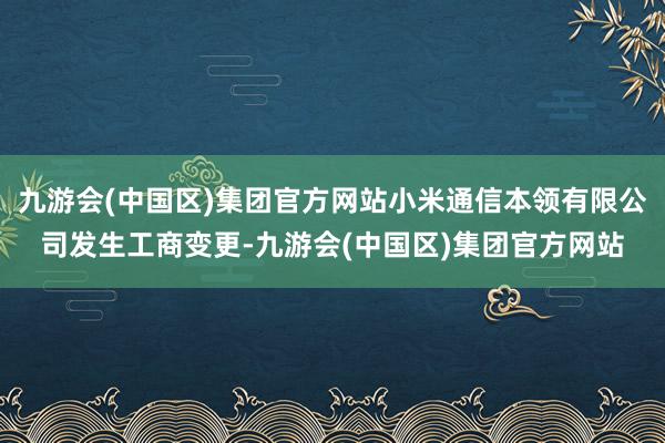 九游会(中国区)集团官方网站小米通信本领有限公司发生工商变更-九游会(中国区)集团官方网站