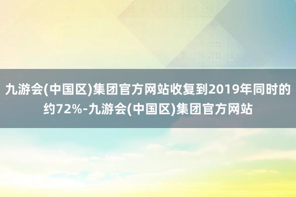 九游会(中国区)集团官方网站收复到2019年同时的约72%-九游会(中国区)集团官方网站