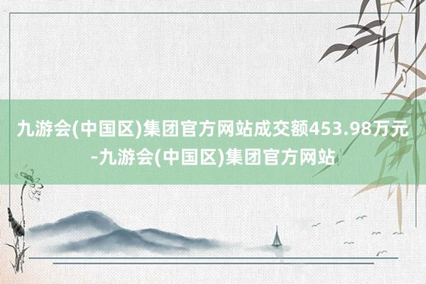 九游会(中国区)集团官方网站成交额453.98万元-九游会(中国区)集团官方网站