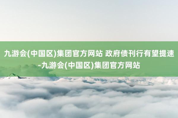 九游会(中国区)集团官方网站 政府债刊行有望提速-九游会(中国区)集团官方网站