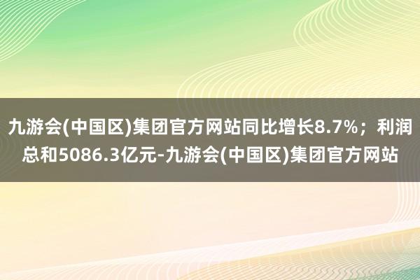 九游会(中国区)集团官方网站同比增长8.7%；利润总和5086.3亿元-九游会(中国区)集团官方网站