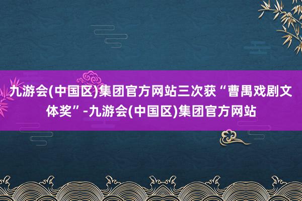 九游会(中国区)集团官方网站三次获“曹禺戏剧文体奖”-九游会(中国区)集团官方网站