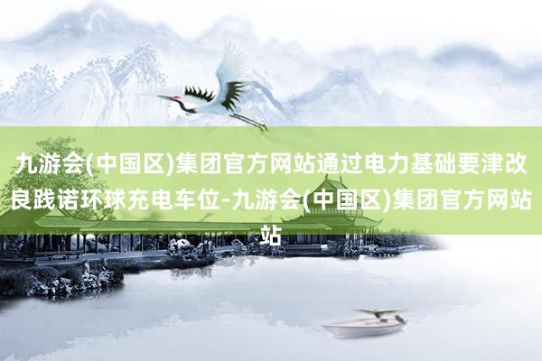 九游会(中国区)集团官方网站通过电力基础要津改良践诺环球充电车位-九游会(中国区)集团官方网站