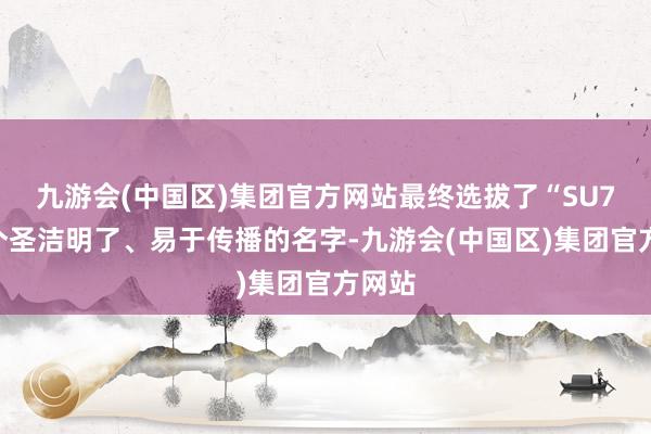 九游会(中国区)集团官方网站最终选拔了“SU7”这个圣洁明了、易于传播的名字-九游会(中国区)集团官方网站