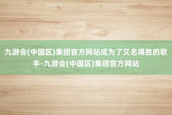 九游会(中国区)集团官方网站成为了又名得胜的歌手-九游会(中国区)集团官方网站