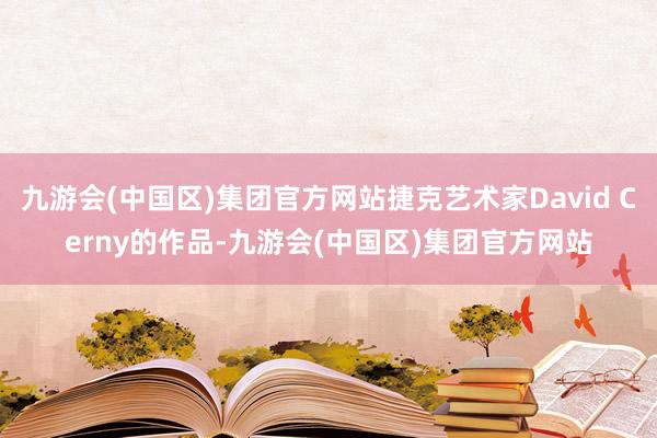 九游会(中国区)集团官方网站捷克艺术家David Cerny的作品-九游会(中国区)集团官方网站