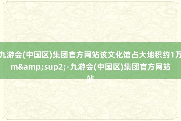 九游会(中国区)集团官方网站该文化馆占大地积约1万m&sup2;-九游会(中国区)集团官方网站