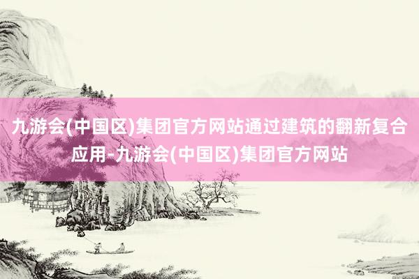 九游会(中国区)集团官方网站通过建筑的翻新复合应用-九游会(中国区)集团官方网站