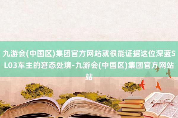 九游会(中国区)集团官方网站就很能证据这位深蓝SL03车主的窘态处境-九游会(中国区)集团官方网站