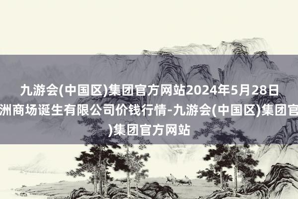 九游会(中国区)集团官方网站2024年5月28日嘉善绿洲商场诞生有限公司价钱行情-九游会(中国区)集团官方网站