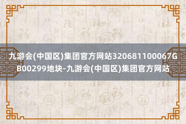 九游会(中国区)集团官方网站320681100067GB00299地块-九游会(中国区)集团官方网站