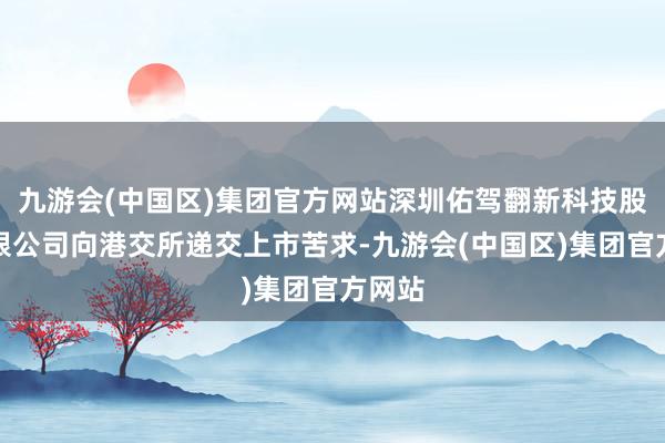 九游会(中国区)集团官方网站深圳佑驾翻新科技股份有限公司向港交所递交上市苦求-九游会(中国区)集团官方网站