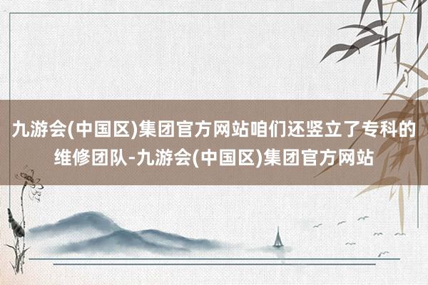 九游会(中国区)集团官方网站咱们还竖立了专科的维修团队-九游会(中国区)集团官方网站